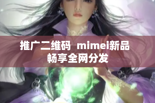 推广二维码  mimei新品  畅享全网分发