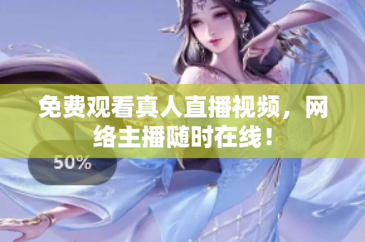 免费观看真人直播视频，网络主播随时在线！