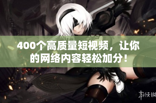 400个高质量短视频，让你的网络内容轻松加分！