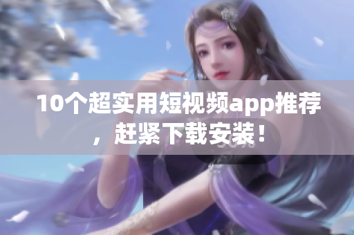 10个超实用短视频app推荐，赶紧下载安装！