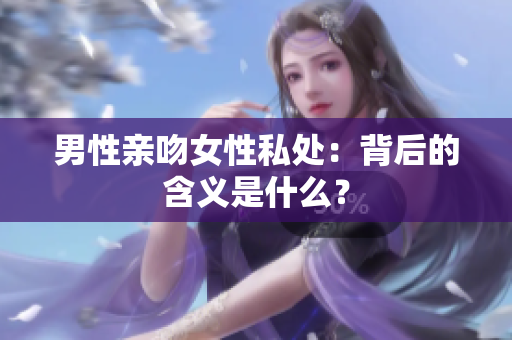 男性亲吻女性私处：背后的含义是什么？