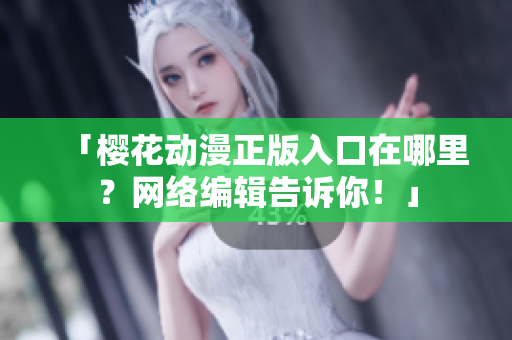 「樱花动漫正版入口在哪里？网络编辑告诉你！」