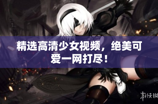 精选高清少女视频，绝美可爱一网打尽！