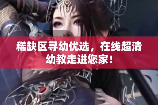 稀缺区寻幼优选，在线超清幼教走进您家！