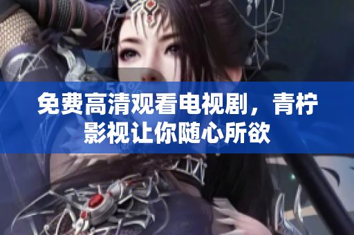 免费高清观看电视剧，青柠影视让你随心所欲