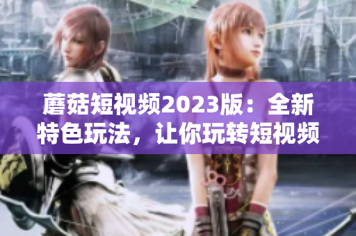 蘑菇短视频2023版：全新特色玩法，让你玩转短视频！