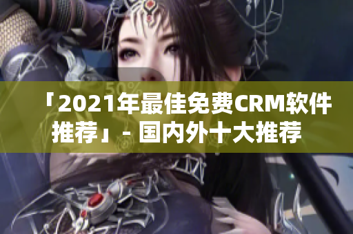 「2021年最佳免费CRM软件推荐」- 国内外十大推荐