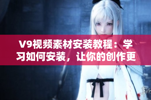 V9视频素材安装教程：学习如何安装，让你的创作更加丰富多彩！