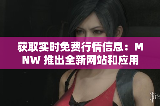 获取实时免费行情信息：MNW 推出全新网站和应用