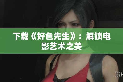 下载《好色先生》：解锁电影艺术之美