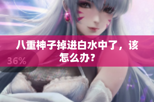 八重神子掉进白水中了，该怎么办？