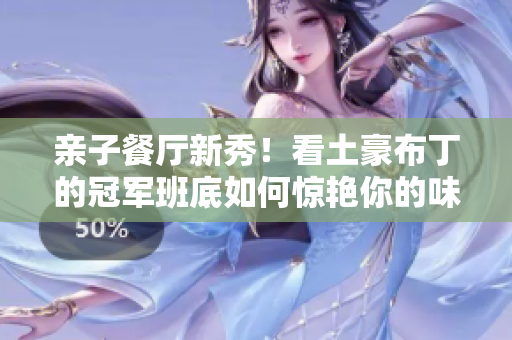 亲子餐厅新秀！看土豪布丁的冠军班底如何惊艳你的味蕾！
