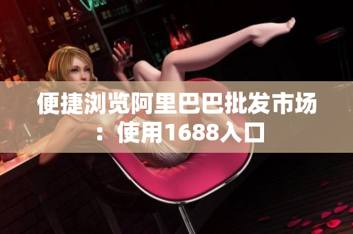 便捷浏览阿里巴巴批发市场：使用1688入口