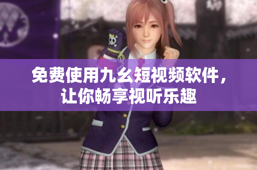 免费使用九幺短视频软件，让你畅享视听乐趣