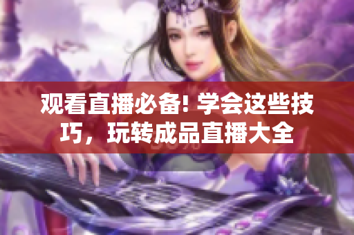 观看直播必备! 学会这些技巧，玩转成品直播大全