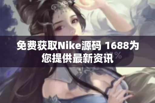 免费获取Nike源码 1688为您提供最新资讯