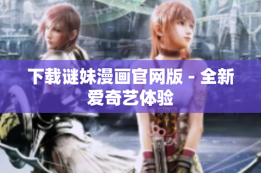 下载谜妹漫画官网版 - 全新爱奇艺体验