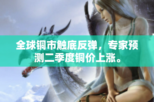 全球铜市触底反弹，专家预测二季度铜价上涨。