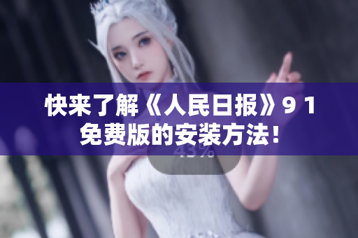 快来了解《人民日报》9 1免费版的安装方法！