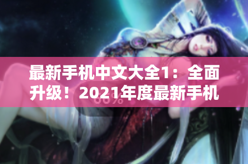 最新手机中文大全1：全面升级！2021年度最新手机大盘点