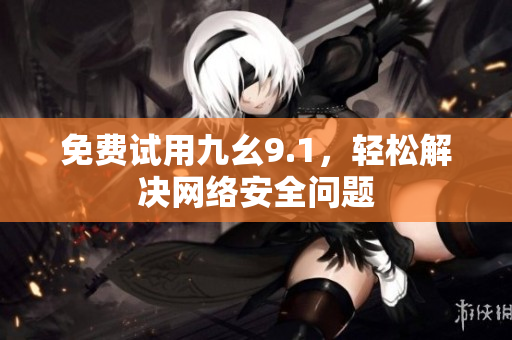免费试用九幺9.1，轻松解决网络安全问题
