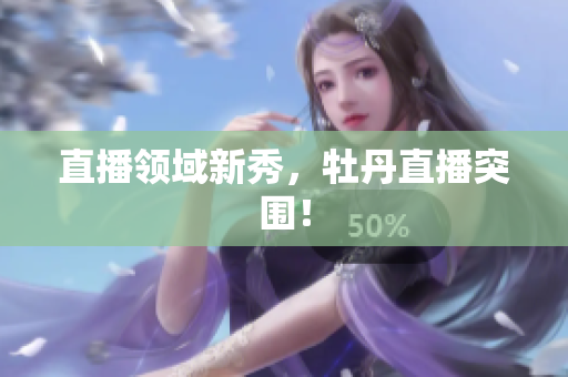 直播领域新秀，牡丹直播突围！