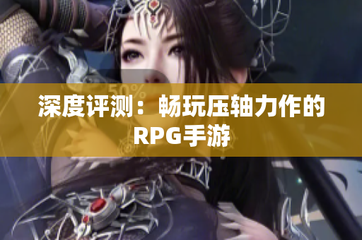 深度评测：畅玩压轴力作的RPG手游