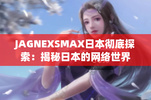 JAGNEXSMAX日本彻底探索：揭秘日本的网络世界