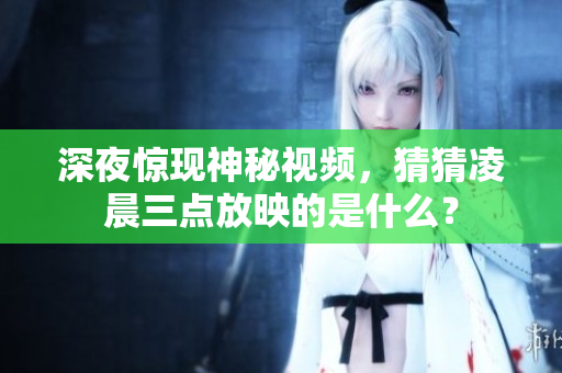 深夜惊现神秘视频，猜猜凌晨三点放映的是什么？
