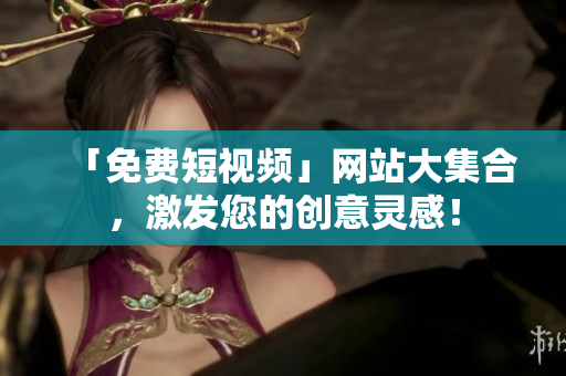 「免费短视频」网站大集合，激发您的创意灵感！