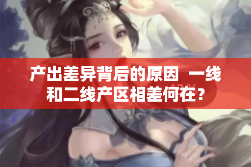 产出差异背后的原因  一线和二线产区相差何在？