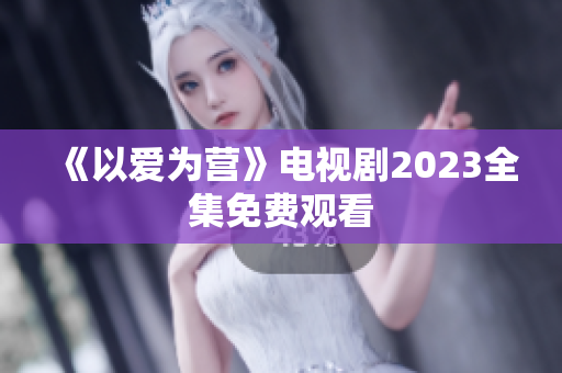 《以爱为营》电视剧2023全集免费观看