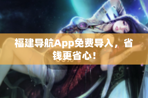 福建导航App免费导入，省钱更省心！