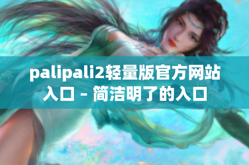 palipali2轻量版官方网站入口 – 简洁明了的入口