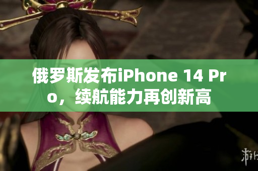 俄罗斯发布iPhone 14 Pro，续航能力再创新高