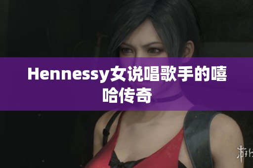 Hennessy女说唱歌手的嘻哈传奇