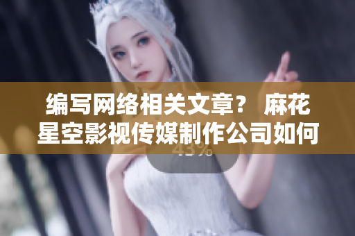 编写网络相关文章？ 麻花星空影视传媒制作公司如何成功的启发你！