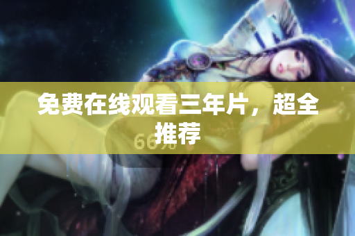 免费在线观看三年片，超全推荐