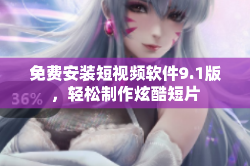 免费安装短视频软件9.1版，轻松制作炫酷短片