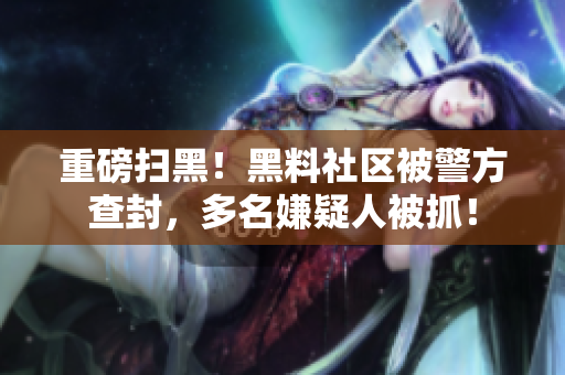 重磅扫黑！黑料社区被警方查封，多名嫌疑人被抓！