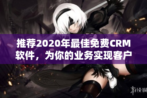 推荐2020年最佳免费CRM软件，为你的业务实现客户管理。