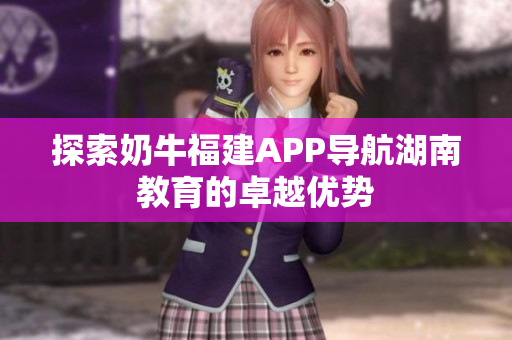 探索奶牛福建APP导航湖南教育的卓越优势