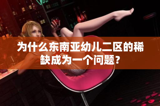 为什么东南亚幼儿二区的稀缺成为一个问题？