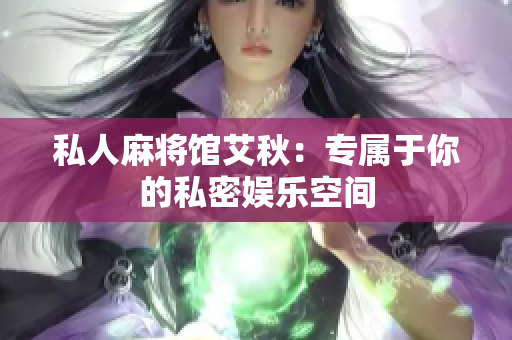 私人麻将馆艾秋：专属于你的私密娱乐空间