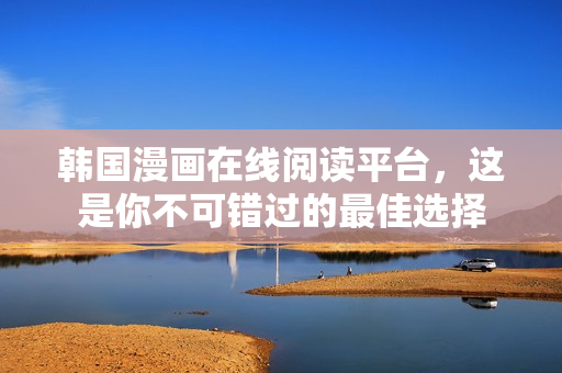 韩国漫画在线阅读平台，这是你不可错过的最佳选择