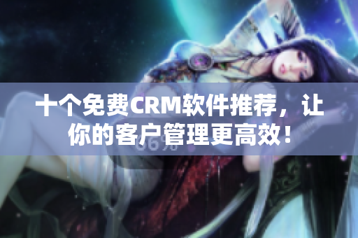 十个免费CRM软件推荐，让你的客户管理更高效！