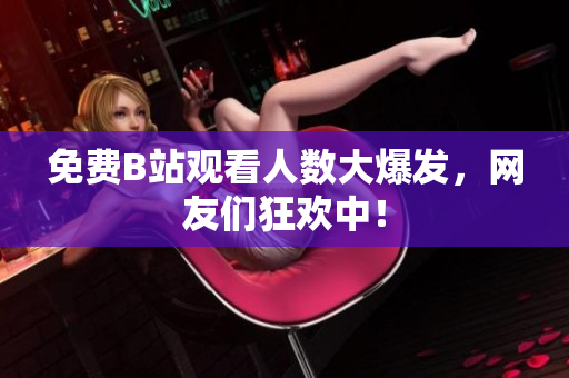 免费B站观看人数大爆发，网友们狂欢中！