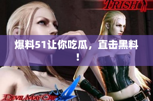爆料51让你吃瓜，直击黑料！