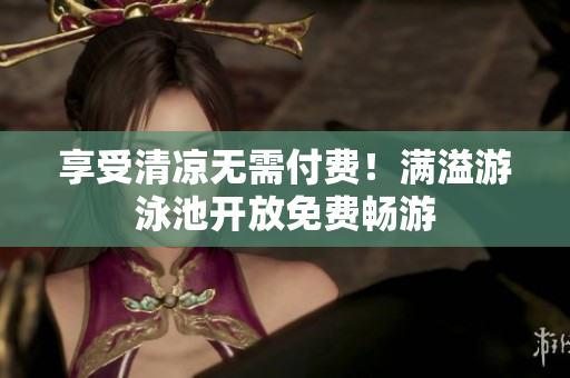 享受清凉无需付费！满溢游泳池开放免费畅游