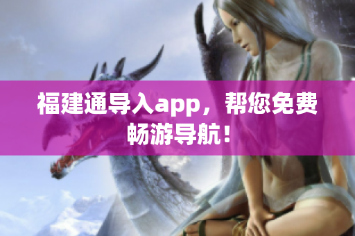 福建通导入app，帮您免费畅游导航！